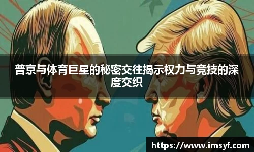 普京与体育巨星的秘密交往揭示权力与竞技的深度交织