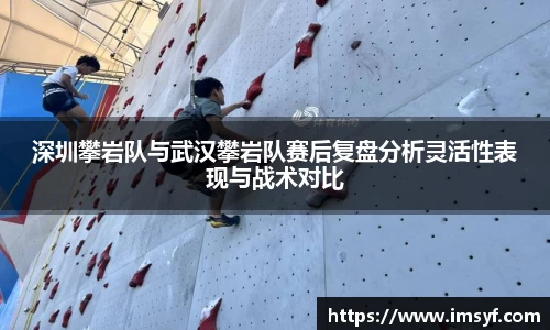 深圳攀岩队与武汉攀岩队赛后复盘分析灵活性表现与战术对比