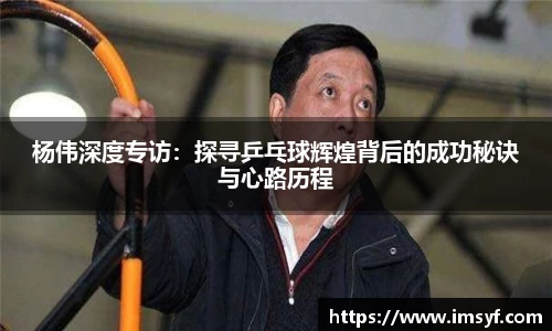 杨伟深度专访：探寻乒乓球辉煌背后的成功秘诀与心路历程