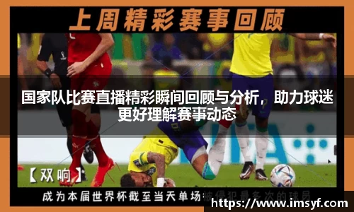 国家队比赛直播精彩瞬间回顾与分析，助力球迷更好理解赛事动态