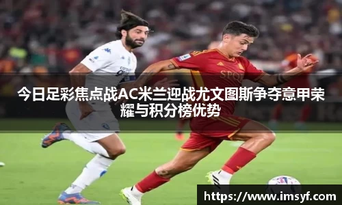 今日足彩焦点战AC米兰迎战尤文图斯争夺意甲荣耀与积分榜优势